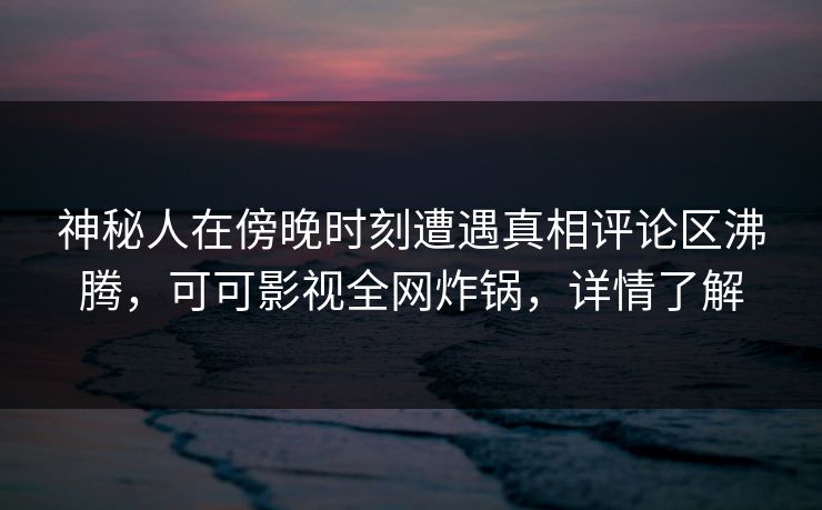 神秘人在傍晚时刻遭遇真相评论区沸腾，可可影视全网炸锅，详情了解