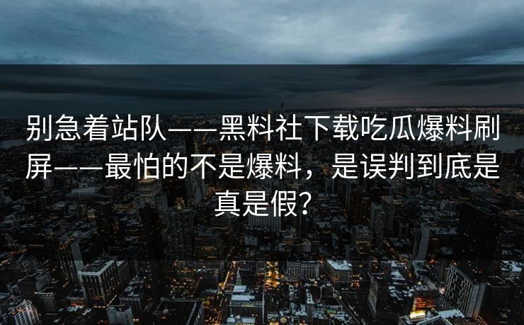 别急着站队——黑料社下载吃瓜爆料刷屏——最怕的不是爆料,是误判到底是真是假? 别急着站队——黑料社下载吃瓜爆料刷屏——最怕的不是爆料,是误判到底是真是假?
