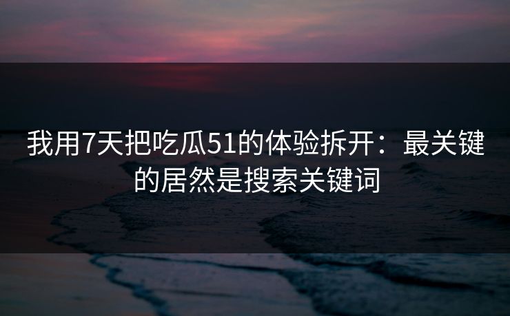 我用7天把吃瓜51的体验拆开:最关键的居然是搜索关键词 我用7天把吃瓜51的体验拆开:最关键的居然是搜索关键词