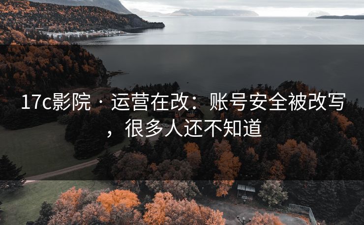 17c影院 · 运营在改:账号安全被改写,很多人还不知道