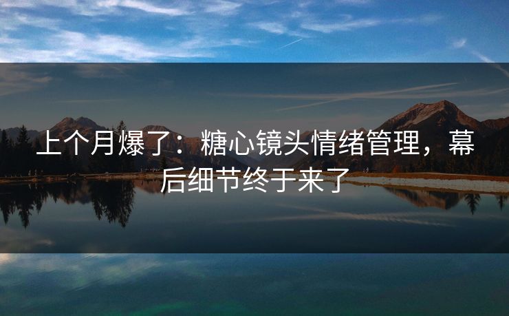 上个月爆了：糖心镜头情绪管理，幕后细节终于来了