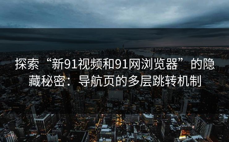 探索“新91视频和91网浏览器”的隐藏秘密：导航页的多层跳转机制
