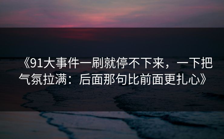 《91大事件一刷就停不下来，一下把气氛拉满：后面那句比前面更扎心》