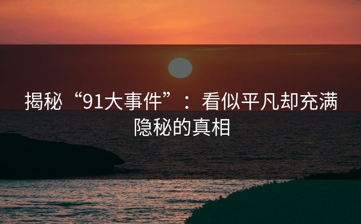 揭秘“91大事件”：看似平凡却充满隐秘的真相