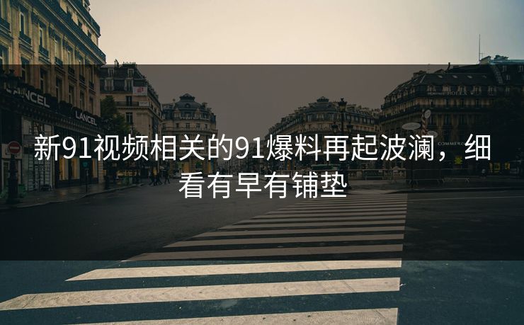 新91视频相关的91爆料再起波澜，细看有早有铺垫