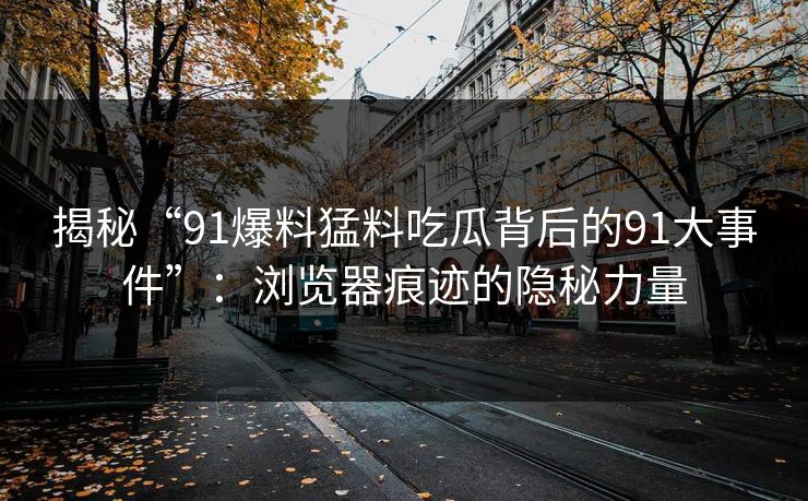 揭秘“91爆料猛料吃瓜背后的91大事件”：浏览器痕迹的隐秘力量