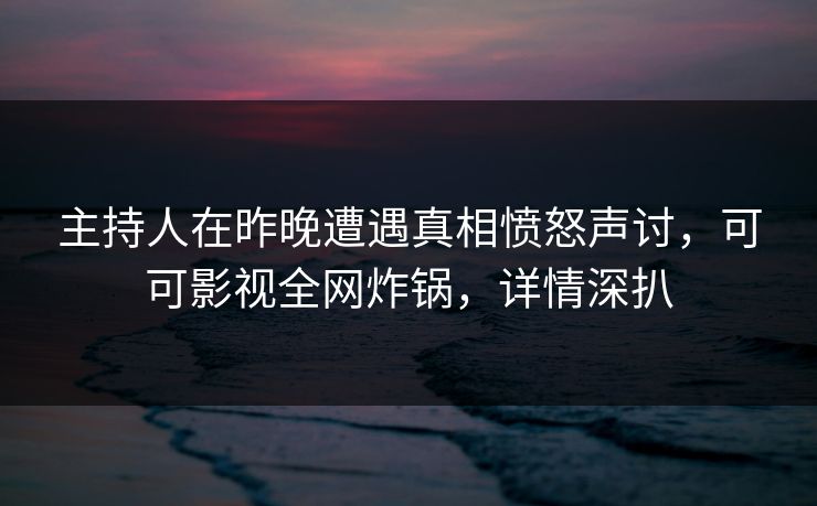 主持人在昨晚遭遇真相愤怒声讨，可可影视全网炸锅，详情深扒