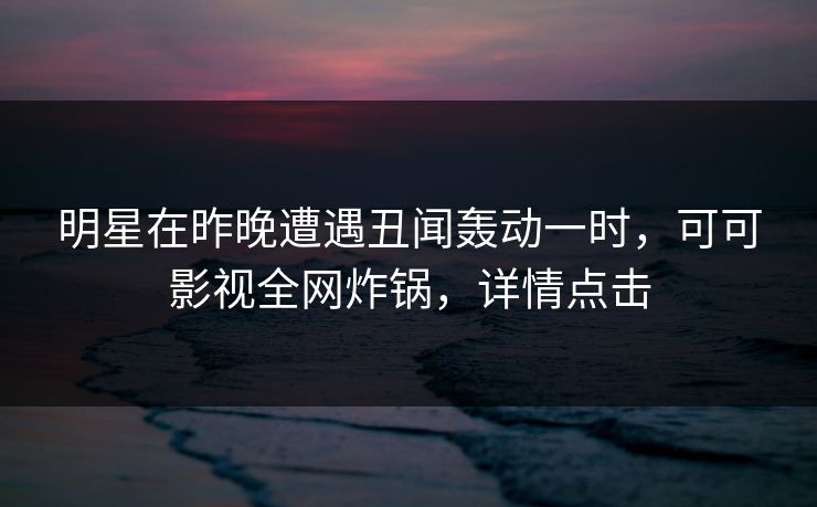 明星在昨晚遭遇丑闻轰动一时，可可影视全网炸锅，详情点击