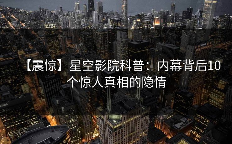【震惊】星空影院科普：内幕背后10个惊人真相的隐情