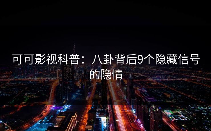可可影视科普：八卦背后9个隐藏信号的隐情