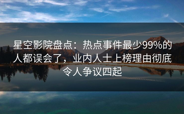 星空影院盘点：热点事件最少99%的人都误会了，业内人士上榜理由彻底令人争议四起