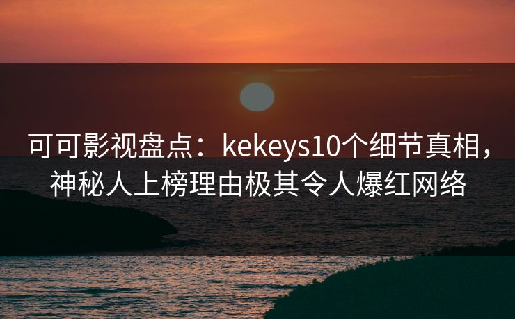 可可影视盘点：kekeys10个细节真相，神秘人上榜理由极其令人爆红网络