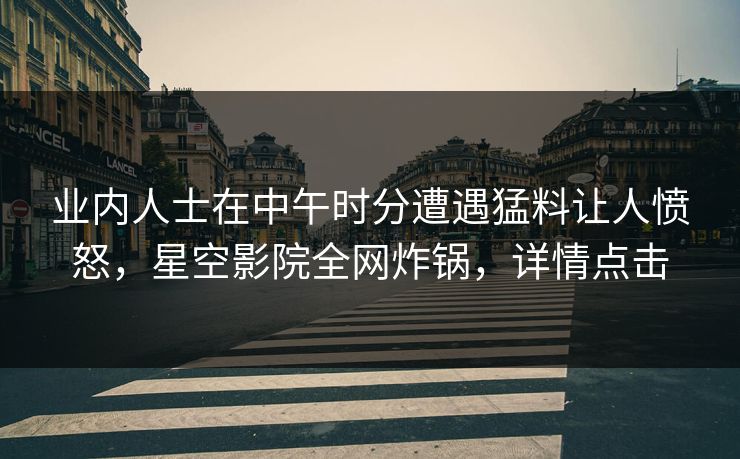 业内人士在中午时分遭遇猛料让人愤怒，星空影院全网炸锅，详情点击