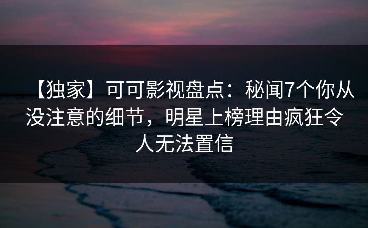 【独家】可可影视盘点：秘闻7个你从没注意的细节，明星上榜理由疯狂令人无法置信