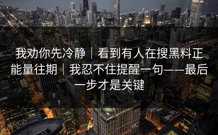 我劝你先冷静｜看到有人在搜黑料正能量往期｜我忍不住提醒一句——最后一步才是关键
