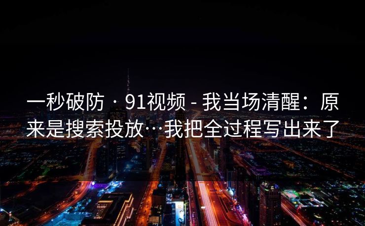 一秒破防 · 91视频 - 我当场清醒：原来是搜索投放…我把全过程写出来了