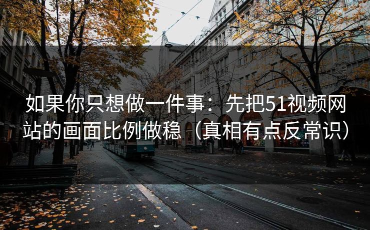 如果你只想做一件事：先把51视频网站的画面比例做稳（真相有点反常识）