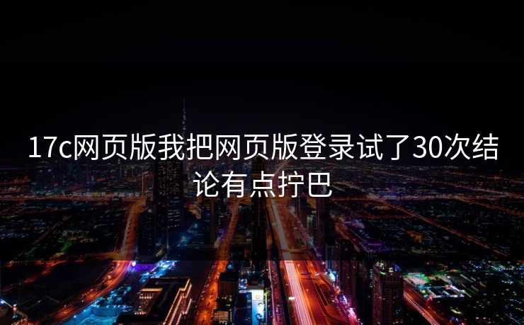 17c网页版我把网页版登录试了30次结论有点拧巴