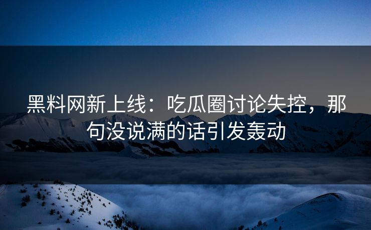 黑料网新上线：吃瓜圈讨论失控，那句没说满的话引发轰动