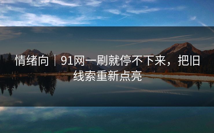 情绪向｜91网一刷就停不下来，把旧线索重新点亮